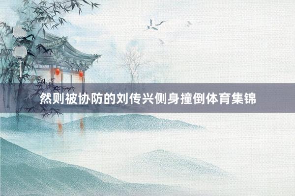 然则被协防的刘传兴侧身撞倒体育集锦