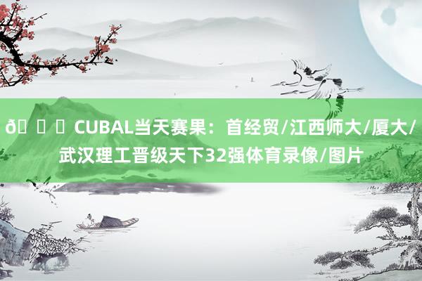 🏀CUBAL当天赛果：首经贸/江西师大/厦大/武汉理工晋级天下32强体育录像/图片