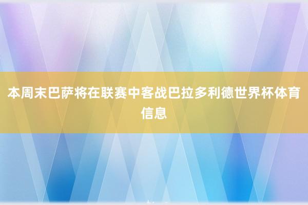 本周末巴萨将在联赛中客战巴拉多利德世界杯体育信息