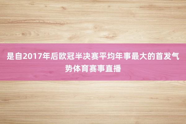 是自2017年后欧冠半决赛平均年事最大的首发气势体育赛事直播