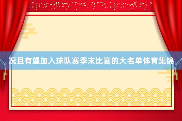 况且有望加入球队赛季末比赛的大名单体育集锦
