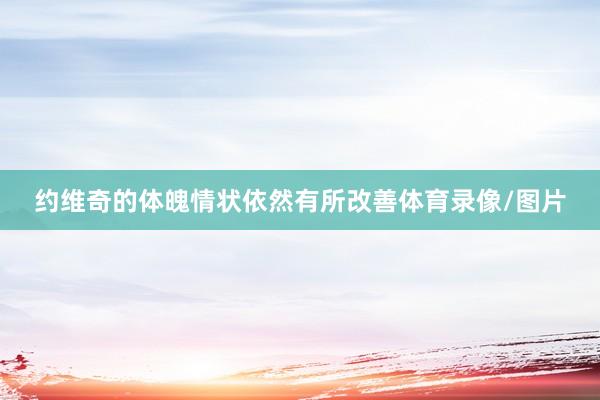 约维奇的体魄情状依然有所改善体育录像/图片