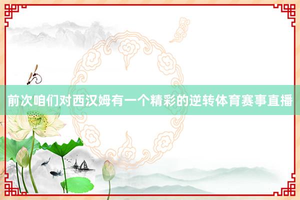 前次咱们对西汉姆有一个精彩的逆转体育赛事直播