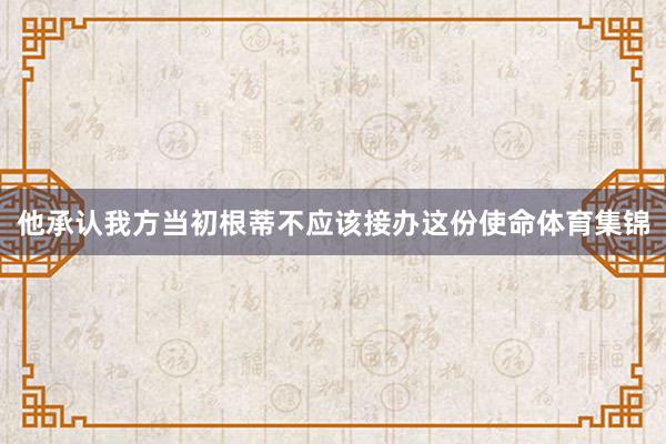 他承认我方当初根蒂不应该接办这份使命体育集锦