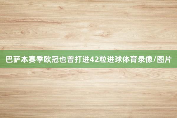 巴萨本赛季欧冠也曾打进42粒进球体育录像/图片