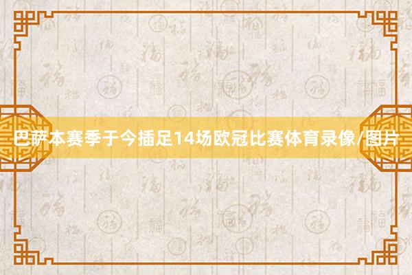 巴萨本赛季于今插足14场欧冠比赛体育录像/图片