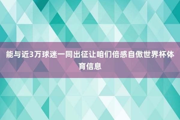 能与近3万球迷一同出征让咱们倍感自傲世界杯体育信息