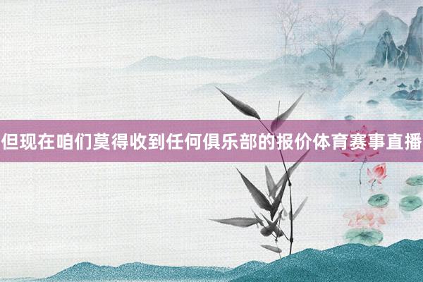但现在咱们莫得收到任何俱乐部的报价体育赛事直播