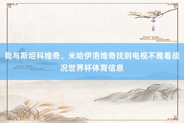 我与斯坦科维奇、米哈伊洛维奇找到电视不雅看战况世界杯体育信息