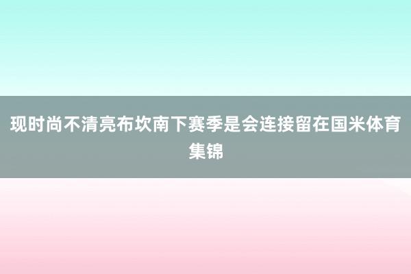 现时尚不清亮布坎南下赛季是会连接留在国米体育集锦