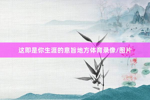 这即是你生涯的意旨地方体育录像/图片