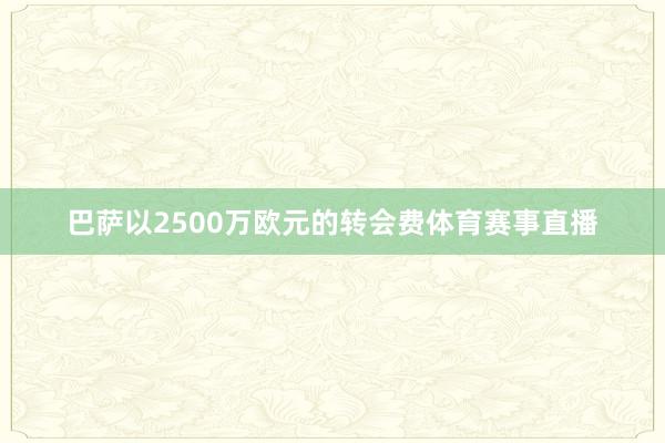 巴萨以2500万欧元的转会费体育赛事直播