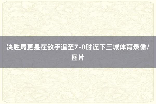 决胜局更是在敌手追至7-8时连下三城体育录像/图片