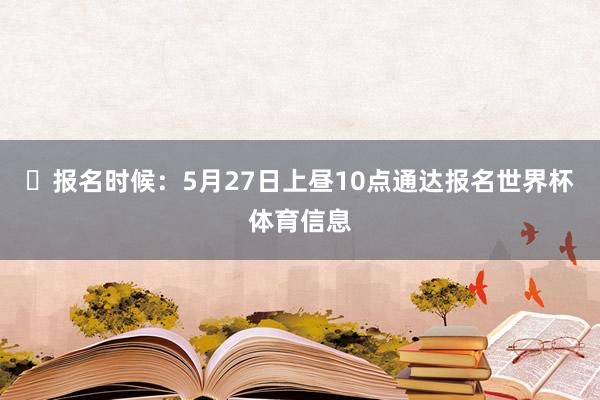 ⌛报名时候：5月27日上昼10点通达报名世界杯体育信息