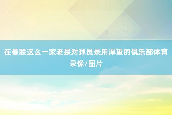 在曼联这么一家老是对球员录用厚望的俱乐部体育录像/图片