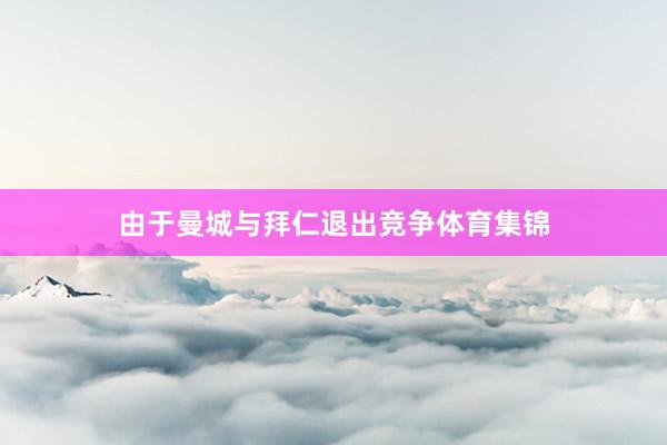 由于曼城与拜仁退出竞争体育集锦