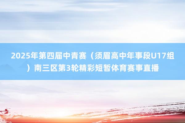 2025年第四届中青赛（须眉高中年事段U17组）南三区第3轮精彩短暂体育赛事直播