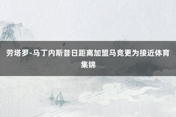 劳塔罗-马丁内斯昔日距离加盟马竞更为接近体育集锦