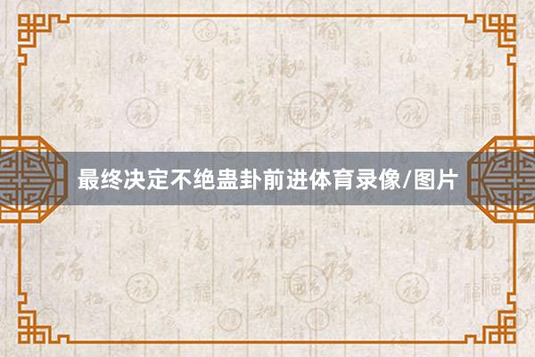 最终决定不绝蛊卦前进体育录像/图片