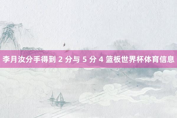 李月汝分手得到 2 分与 5 分 4 篮板世界杯体育信息