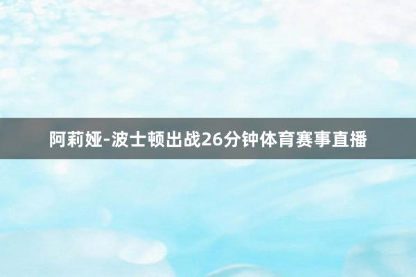 阿莉娅-波士顿出战26分钟体育赛事直播