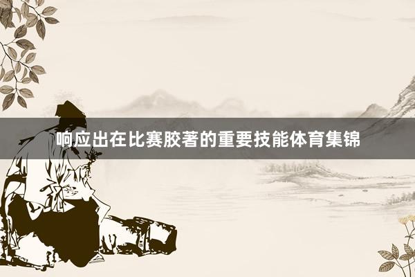 响应出在比赛胶著的重要技能体育集锦