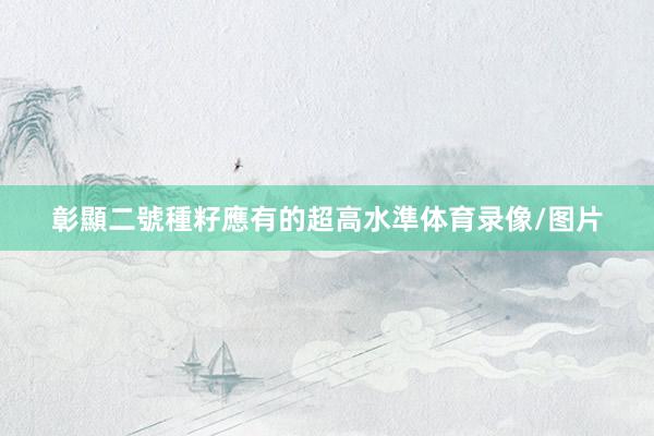 彰顯二號種籽應有的超高水準体育录像/图片