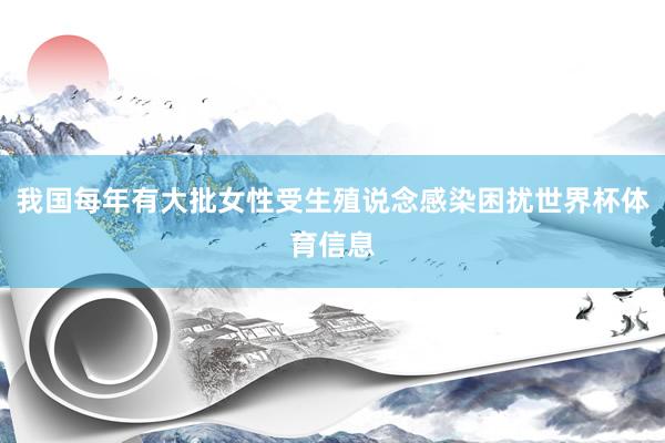 我国每年有大批女性受生殖说念感染困扰世界杯体育信息