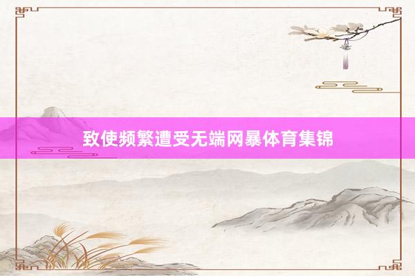 致使频繁遭受无端网暴体育集锦