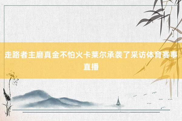 走路者主磨真金不怕火卡莱尔承袭了采访体育赛事直播