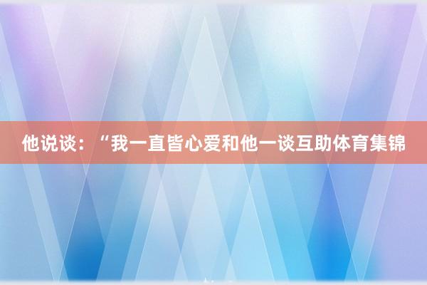 他说谈：“我一直皆心爱和他一谈互助体育集锦