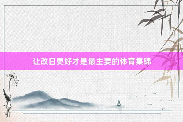 让改日更好才是最主要的体育集锦