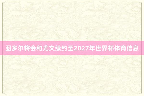 图多尔将会和尤文续约至2027年世界杯体育信息