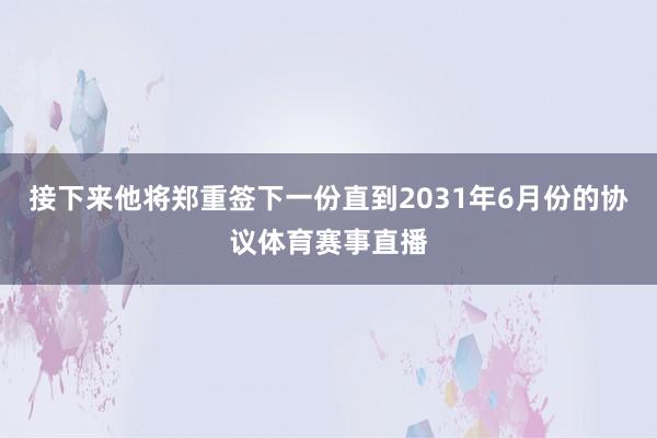 接下来他将郑重签下一份直到2031年6月份的协议体育赛事直播