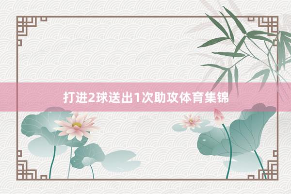 打进2球送出1次助攻体育集锦