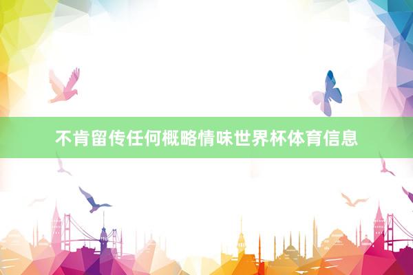 不肯留传任何概略情味世界杯体育信息