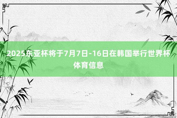 2025东亚杯将于7月7日-16日在韩国举行世界杯体育信息