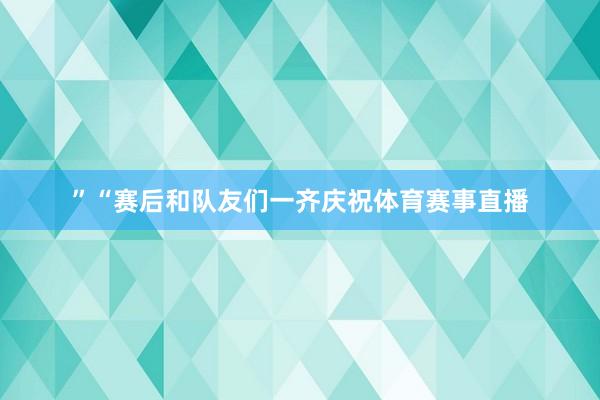 ”“赛后和队友们一齐庆祝体育赛事直播