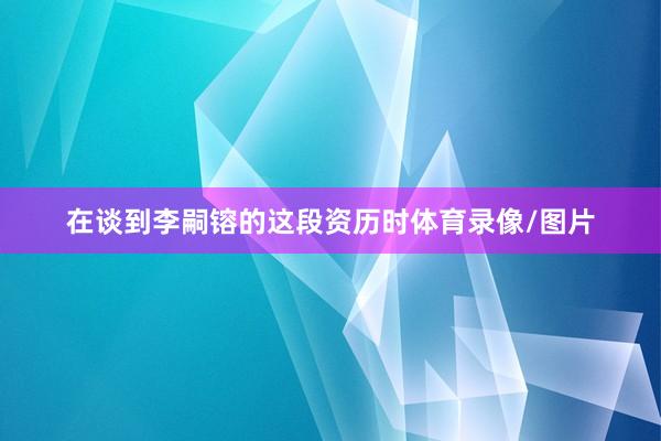 在谈到李嗣镕的这段资历时体育录像/图片