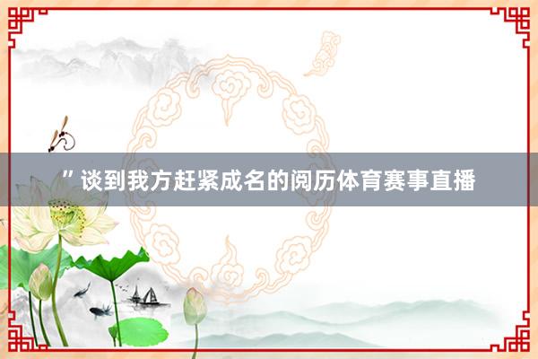 ”谈到我方赶紧成名的阅历体育赛事直播