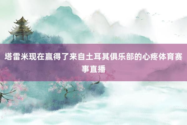 塔雷米现在赢得了来自土耳其俱乐部的心疼体育赛事直播