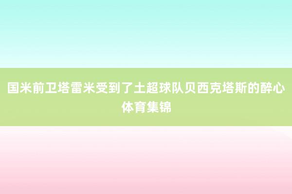 国米前卫塔雷米受到了土超球队贝西克塔斯的醉心体育集锦