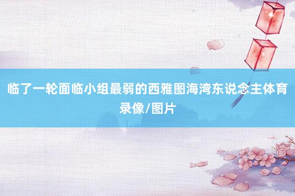 临了一轮面临小组最弱的西雅图海湾东说念主体育录像/图片