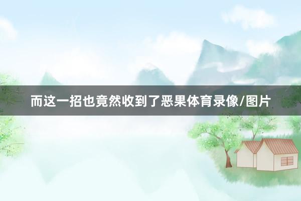而这一招也竟然收到了恶果体育录像/图片