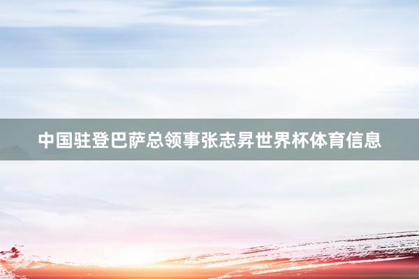 中国驻登巴萨总领事张志昇世界杯体育信息