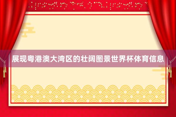 展现粤港澳大湾区的壮阔图景世界杯体育信息
