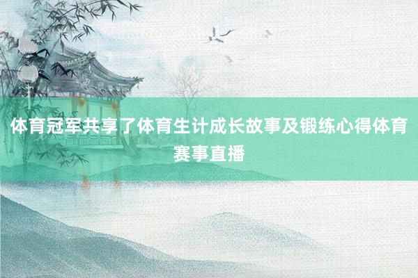 体育冠军共享了体育生计成长故事及锻练心得体育赛事直播