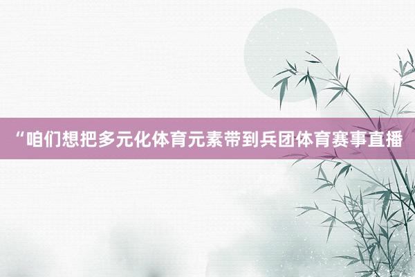 “咱们想把多元化体育元素带到兵团体育赛事直播