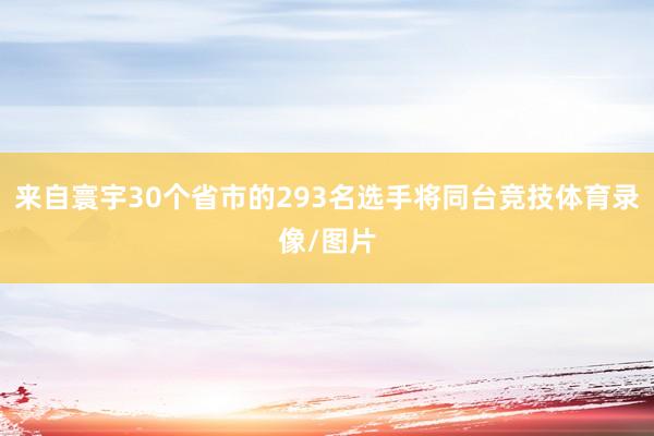 来自寰宇30个省市的293名选手将同台竞技体育录像/图片