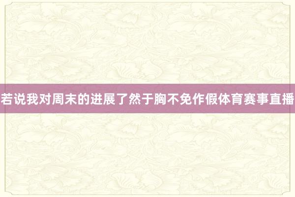 若说我对周末的进展了然于胸不免作假体育赛事直播
